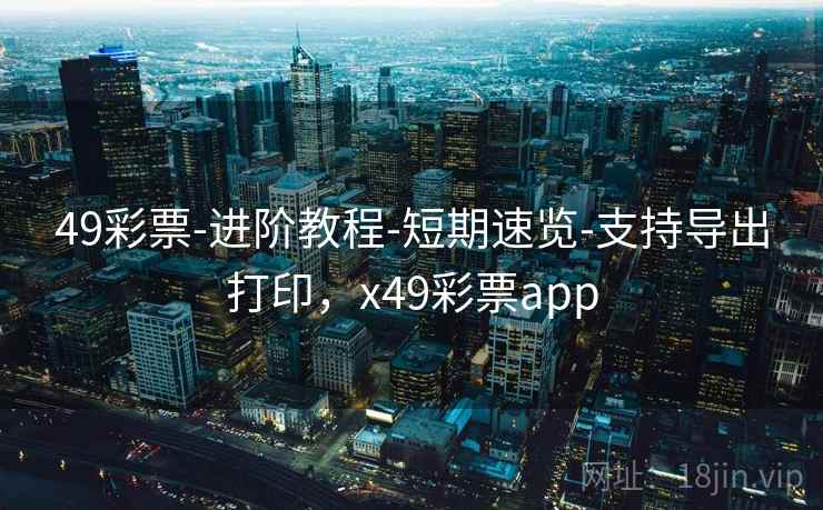 49彩票-进阶教程-短期速览-支持导出打印，x49彩票app