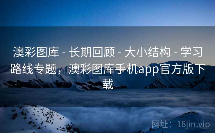 澳彩图库 - 长期回顾 - 大小结构 - 学习路线专题，澳彩图库手机app官方版下载