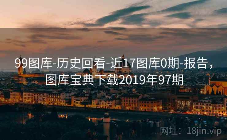 99图库-历史回看-近17图库0期-报告，图库宝典下载2019年97期