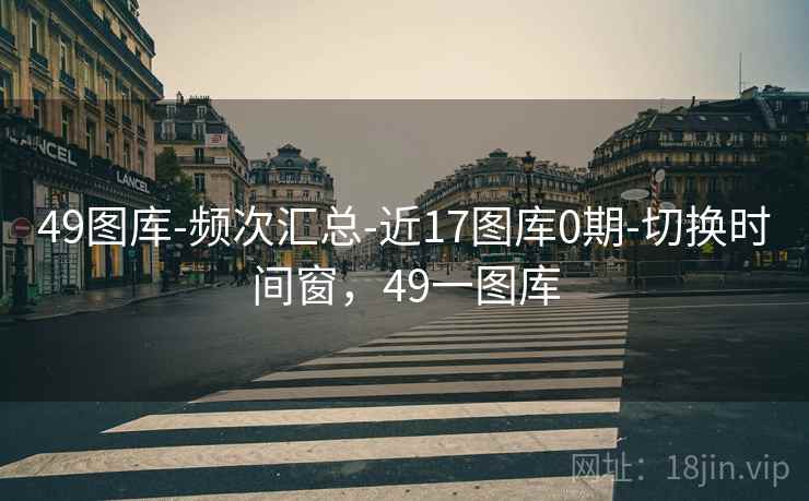 49图库-频次汇总-近17图库0期-切换时间窗,49一图库 49图库-频次汇总-近17图库0期-切换时间窗,49一图库