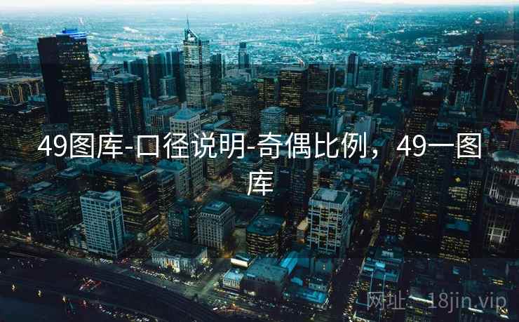 49图库-口径说明-奇偶比例,49一图库 49图库-口径说明-奇偶比例,49一图库