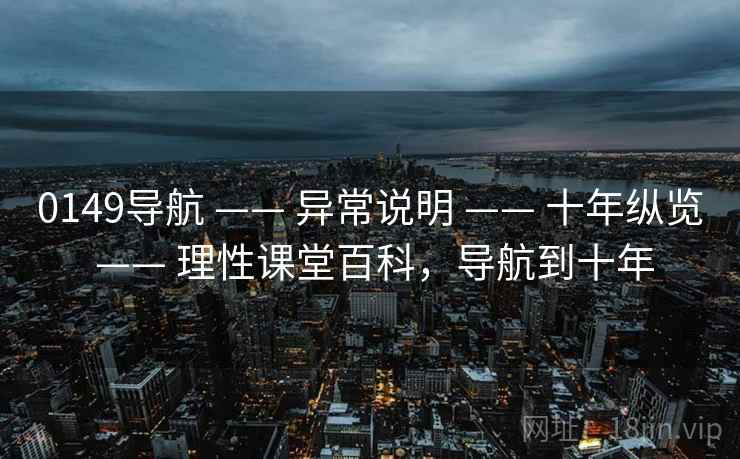 0149导航 —— 异常说明 —— 十年纵览 —— 理性课堂百科，导航到十年