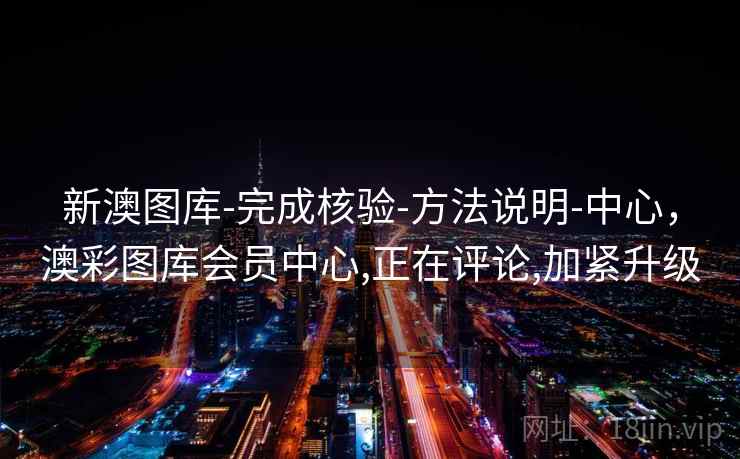 新澳图库-完成核验-方法说明-中心，澳彩图库会员中心,正在评论,加紧升级