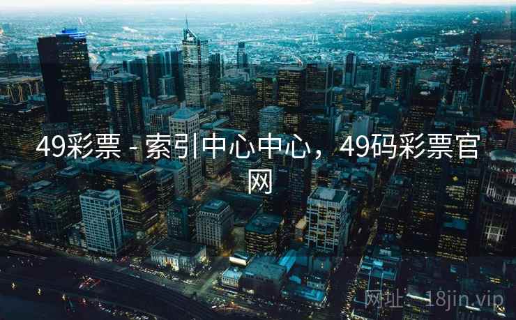 49彩票 - 索引中心中心，49码彩票官网