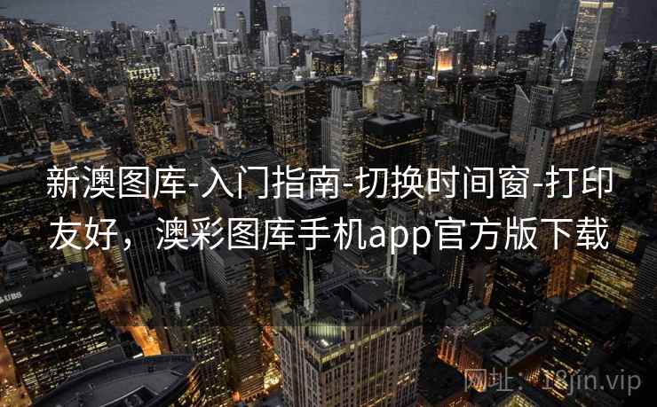 新澳图库-入门指南-切换时间窗-打印友好，澳彩图库手机app官方版下载