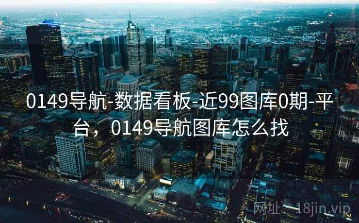 0149导航-数据看板-近99图库0期-平台,0149导航图库怎么找 0149导航-数据看板-近99图库0期-平台,0149导航图库怎么找