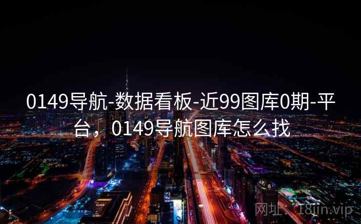 0149导航-数据看板-近99图库0期-平台,0149导航图库怎么找 0149导航-数据看板-近99图库0期-平台,0149导航图库怎么找