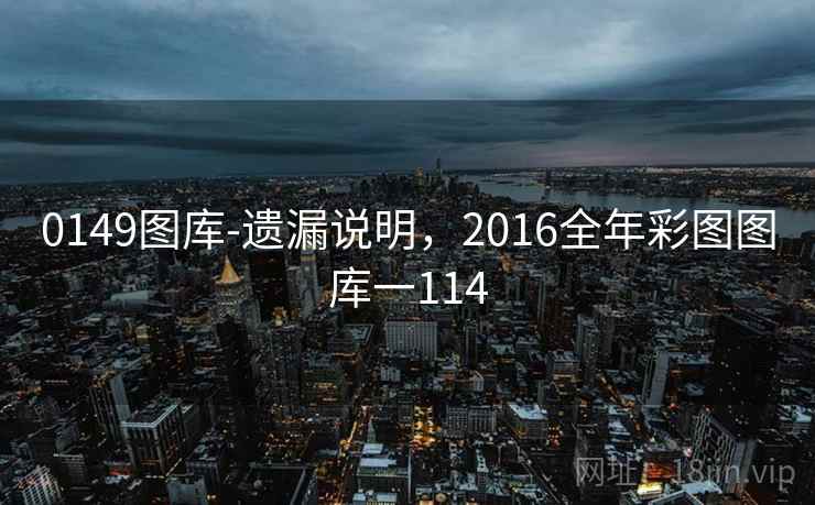 0149图库-遗漏说明,2016全年彩图图库一114 0149图库-遗漏说明,2016全年彩图图库一114
