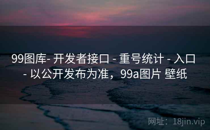 99图库- 开发者接口 - 重号统计 - 入口 - 以公开发布为准，99a图片 壁纸